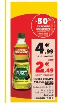 offre  saisonnier  puget  -50%  de remise immediate sur le 2 produit    4,9?9?9  le 1 produit  soit   1,49  le 2 produit  huile d'olive vierge extra puget  la bouteille de 50 cl le l 9,98  le l des