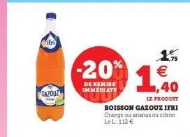 gazouz  -20%  de remise immediate  1,40  1%   le produit  boisson gazouz ifri orange ou ananas ou citron  le l. 1,12 