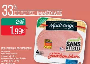 33%  DE REMISE IMMÉDIATE  2,98  1,99  MON JAMBON BLANC MADRANGE  sans couenne Conservation sans mitte 4 tranches, soit 140 g Remise immediate en caisse de 0,99, soit 2,98 -0,99 = 1,99  Madrange