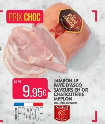 prix choc  9,95  l france  le kg  d'ascq  pave  jambon le pavé d'ascq saveurs en or charcuterie meplon blanc ou fumé avec couenne saveurs  hauts-de-france  1