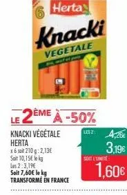 knacki végétale herta  x 6 soit 210g: 2,13 soit 10,15 le kg les 2:3,19 soit 7,60 le kg transformé en france  herta  knacki  vegetale  le 2ème à -50%  lesz: 4,26  3,19  soit l'unité  1,60