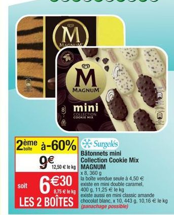 (M)  MAGNUM  M  MAGNUM  9 12,50  mini  COLLECTION COOKIE MIX  2ème à-60% Surgelés  12,50  le kg MAGNUM  Bâtonnets mini Collection Cookie Mix  x 8, 360 g  la boîte vendue seule à 4,50  existe en min