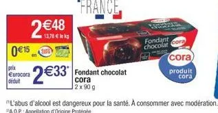 015  princ  eurocora déduit  2 48  13,78  lekg  233* fondant chocolat  2 x 90 g  fondant chocolat cora  cora)  produit cora  "l'abus d'alcool est dangereux pour la santé. à consommer avec modératio