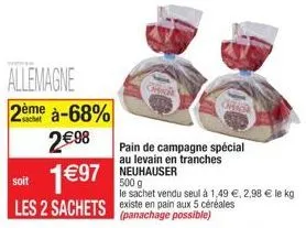 soit  197  les 2 sachets existe en pain aux 5 céréales  (panachage possible)  pain de campagne spécial au levain en tranches neuhauser  500 g  le sachet vendu seul à 1,49 , 2,98  le kg  mick