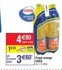 120  prix Eurocora déduit  4 80  cora  produit  cora  0,80  le litre  3 60*  Pulpe orange cora 4x 1,5 litre  Pulp Pulg