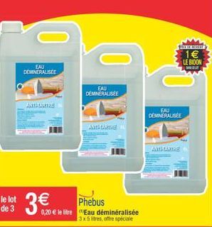 le lot de 3  EAU DEMINERALISEE  ANTLARINS  3  Phebus  0,20  le litre Eau déminéralisée 3x5 litres, offre spéciale  EAU  DEMINERALISEE  ANIDIARIRE  EAU  DEMINERALISEE  ANIC ARTRE  FER  1  LE BIDON