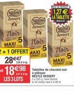 Neste  dessert  Noir  28  1898  MAXI  Noir  2+1 OFFERT MAXI DEMAT  NE  dessert  ek patisser  FLE  1,27   LA TABLETTE  W  NER  dessert  noir  MAXI  FORMAT  Tablettes de chocolat noir  NESTLE DESSERT