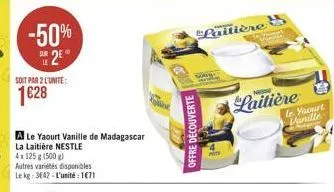 -50% 25  soit par 2 l'unite:  1628  a le yaourt vanille de madagascar  la laitière nestle  4x125 g (500g)  autres variétés disponibles le kg: 3642-l'unité: 1671  ved  offre découverte  p  laitière  la