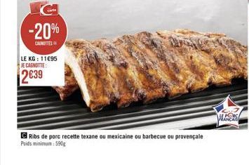 -20%  CANETTES  LE KG: 1195  JE CAGNOTTE:  239  Ribs de porc recette texane ou mexicaine ou barbecue ou provençale Poids minimum: 590g  ALCORE