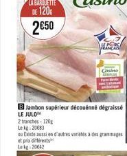 2 tranches-120g  Lekg: 2083  B Jambon supérieur découénné dégraissé  LE JULO  FRANCAR PORS  Casino UPUT  F  au Existe aussien d'autres variétés à des grammages et prix différents Lekg: 20642