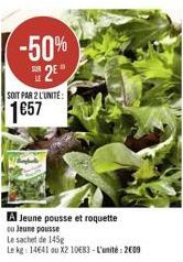 -50% 2?  SOIT PAR 2 L'UNITÉ:  157  A Jeune pousse et roquette  cu Jeune pousse  Le sachet de 145g  Le kg: 14641 ou X2 1083 - L'unité: 2009