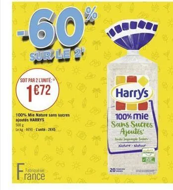 soit par 2 l'unité:  172  fabrique en  rance  100% mie nature sans sucres ajoutés harrys 500 g  le kg 4690-l'unité 245  -60*  sur le 25  63  20  sie  harry's  100% mie sans sucres ajoutés  da bod sod