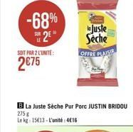 -68%  25  SOIT PAR 2 L'UNITÉ  275  275 g Le kg: 15613-L'unité:416  Juste  Seche  OFFRE PLAISIR