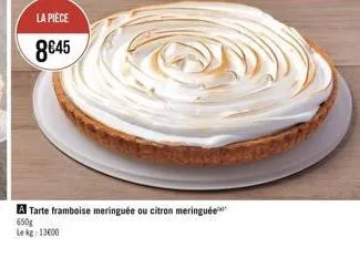 la pièce  845  a tarte framboise meringuée ou citron meringuée  650g lekg: 13600