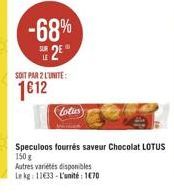 -68% E 2  SOIT PAR 2 L'UNITE:  1612  Loties  Speculoos fourrés saveur Chocolat LOTUS 150 g  Autres variétés disponibles  Le kg: 11633-L'unité: 170