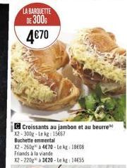 C Croissants au jambon et au beurre X2-300g-Lekg: 1567  Buchette emmental  X2-260g à 470-Le kg: 18608  Friands à la viande  x2-220g à 320-le kg: 1455