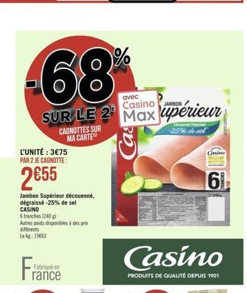 L'UNITÉ : 375 PAR 2 JE CAGNOTTE:  255  SUR LE 2 Maxupérieur  CAGNOTTES SUR MA CARTE  -25% de sel  Jambon Supérieur découenné, dégraissé -25% de sel CASINO  6 tranches (240 g)  Autres poids disponibl