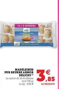 16+8 offertes  madeleines  pur beurre armor  delices le sachet de 16+8 offertes  (soit 792 g)  le kg: 4,86     ,85  le produit