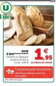 u bio  pain  u bio  céréales ou epeautre la pièce de 400 g lekg: 4,88  la pièce au choix  ble 100% français.  1  commerçants autrement matière pranians agricole française  