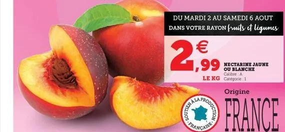 du mardi 2 au samedi 6 aout dans votre rayon fruits et légumes   1,99  française  nectarine jaune ou blanche calibre a le kg catégorie : 1  origine  france