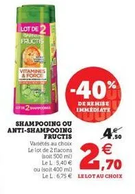 lot de darny fructis  vitamines & force  de 2 spor  shampooing ou anti-shampooing  fructis variétés au choix le lot de 2 flacons (soit 500 ml)  le l: 5,40  ou (soit 400 ml)  -40%  de remise immédiate