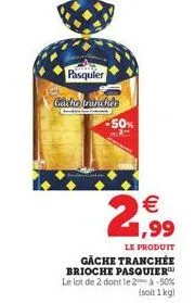 pasquier  cache tranchis  -50%  17   1,99  le produit  gache tranchée brioche pasquier le lot de 2 dont le 2 à -50%  (soit 1kg)