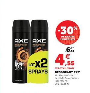 AXE AXE  TEMPTAT  TEMPTATION  MEER  438 NON-STOP FRAIS  LOTX2  SPRAYS  -30%  DE REMISE IMMEDIATE  6.50  1,55  LE LOT AU CHOIX DEODORANT AXE Variétés au choix Le lot de 2 atomiseurs (soit 400 ml) Le L: