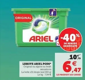 original  lessive ariel pods original ou alpine ou fresh sensations  la bolte x31 doses (soit 815 g) le kg 7,94   ariel-40%)  de remise immediate  6,47  10%   le produit au choix