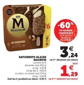 M  MAGNUM  ALMOND  $6 -60%  DE REMISE IMMÉDIATE SUR LE 2 PRODUIT AU CHOIX  28  3,24  MAGNUM LE 1 PRODUIT AU CHOIX La boite de 6  SOIT  BATONNETS GLACES  Amandes (soit 492 g)  Le kg: 6,59   Le kg des