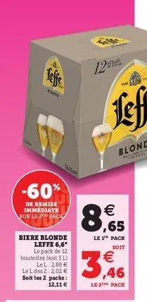 -60%  de remise immediate sur le 2 pack  biere blonde leffe 6,6* le pack de 12 bouteilles (soit 3 l) le l: 2,88  leldes 2:202  soit les 2 packs: 12,11   12   ,65  le 1? pack  soit  3,46    le 2 p