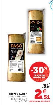 PASO PREFOU  AIL  PASO  Préfou  -30%  DE REMISE IMMEDIATE  PREFOU PASO Ail ou tomate basilic La pièce de 350 g Le kg 7,17  LE PRODUIT AU CHOIX    21,51  ,59