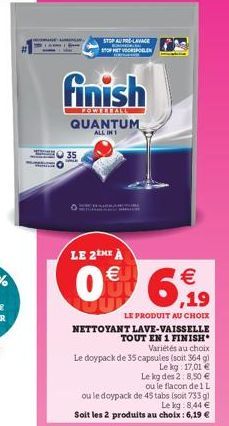 STOP AU PRO-LAVAGE STOPHET VOORSPOELEN  finish  QUANTUM  ALL IN 1  135  LE 2tHE À  0 6,99  LE PRODUIT AU CHOIX  NETTOYANT LAVE-VAISSELLE TOUT EN 1 FINISH  Variétés au choix  Le doypack de 35 capsules