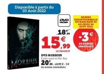MORBIUS  Disponible à partir du 03 Août 2022  DVD  18,9   15,99  LE PRODUIT  DVD MORBIUS Existe aussi en Blu-Ray  20% 0=23,99  - 3  de remise immédiate  REMISE EXCEPTIONNELLE DU MERCREDI 03 AU JEUD