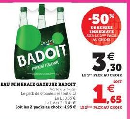 BADOIT  FINEMENT PETILLANTE  EAU MINERALE GAZEUSE BADOIT  Verte ou rouge  Le pack de 6 bouteilles (soit 6 L)  Ball  LeL: 0,55  Le L des 2:0,41   Soit les 2 packs au choix : 4,95  LE 2 PACK AU CHOIX