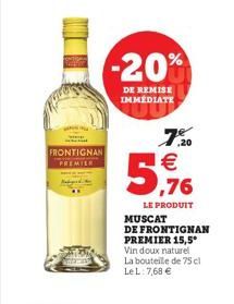 FRONTIGNAN PREMIER  -20%  DE REMISE IMMEDIATE  5,76  LE PRODUIT  MUSCAT DE FRONTIGNAN PREMIER 15,5  Vin doux naturel La bouteille de 75 cl LeL: 7,68 