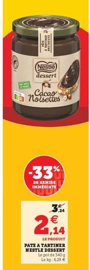 WI  PATE  A TARTINER 2  IND  Nestle dessert  Cacao noisettes  -33%  DE REMISE IMMÉDIATE  2,14  3.21   LE PRODUIT  PATE A TARTINER NESTLE DESSERT Le pot de 340 g Le kg: 6,29   (1) W