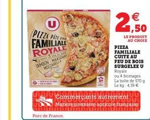 +  PIZZA PATE IN FAMILIALE  ROYALE  een of He  SAMBON MAASSAM MOZZARELLA  Porc de France.  Het   1,50  LE PRODUIT  AU CHOIX  PIZZA FAMILIALE CUITE AU FEU DE BOIS SURGELEE U  Royale ou 4 fromages La b