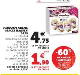 MINICUPS CREME GLACEE HAAGEN DAZS  La boite de 4 Macadamia nut brittle (soit 324 g)  Le kg: 14,94  Le kg des 2: 10,46  ou favorite selection  (soit 318 g) Lekg: 14,80  ou caramel attraction  4,75