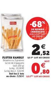 -68%  DE REMISE IMMÉDIATE SUR LE LOT AU CHOIX  2,52    SOIT  FLUTES KAMBLY LE 1 LOT AU CHOIX Sésame ou 3 graines Le lot de 2 paquets (soit 250 g) Lekg: 10,00  Le kg des 2:6,64   Soit les 2 lots  au