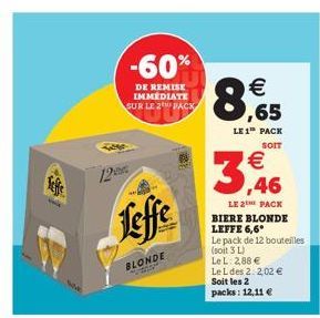 12  -60%  DE REMISE IMMEDIATE SUR LE 2 PACK  Leffe  BLONDE  8.65    LE 1 PACK  SOIT  3,46    LE 2 PACK  BIERE BLONDE  LEFFE 6,6* Le pack de 12 bouteilles (soit 3 L)  Le L: 2,88  Le L des 2: 2,02 