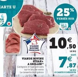 viande  viande bovine française  bovine  steak  a griller  catégorie et type précisés  sur le lieu de vente la caissette de 4 pièces  25%  versés sur  cart    ,50  le kg soit  ,87  le ko ecarte u déd