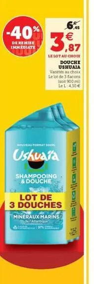-40%  de remise immediate  ,87  le lot au choix  nouveau format 300ml  ushuaia  shampooing & douche  ¹  douche ushuaia  variétés au choix le lot de 3 flacons (soit 900 ml) le l: 4,30   lot de 3 douc