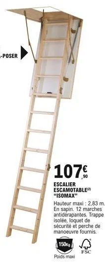 107  escalier escamotable(2) "isomax"  hauteur maxi: 2,83 m. en sapin. 12 marches antidérapantes. trappe isolée, loquet de sécurité et perche de manoeuvre fournis.  150kg  poids maxi  fsc
