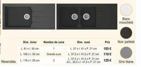 dim. évier  nombre de cuve  1 grande cuve  2  dim. cuve  l. 37 x 1.41 x p. 21 cm  l. 37,5 x 1. 41,5 x p. 21 cm l. 37,5 x 1. 41,5 x p. 21 cm et l. 30,5 x l. 41,5 x p. 21 cm  q  prix  105   119   129