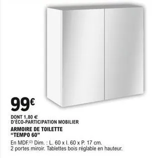 armoire de toilette "tempo 60"  99  dont 1,80  d'éco-participation mobilier  en mdf dim.: l. 60 x i. 60 x p. 17 cm.  2 portes miroir. tablettes bois réglable en hauteur.