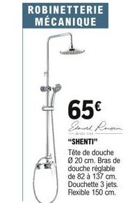 ROBINETTERIE MÉCANIQUE  65  Edouard Ronson "SHENTI"  Tête de douche Ø 20 cm. Bras de douche réglable de 82 à 137 cm. Douchette 3 jets. Flexible 150 cm.