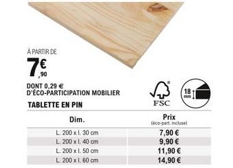 À PARTIR DE  ,90  DONT 0,29  D'ÉCO-PARTICIPATION MOBILIER  TABLETTE EN PIN  Dim.  L. 200 x 1. 30 cm  L. 200 x 1. 40 cm  L. 200 x 1. 50 cm L. 200 x 1. 60 cm  18 t  mm  FSC  Prix (éco-part inclusel  7,