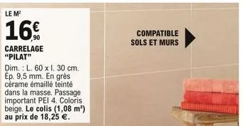 le m²  16  carrelage "pilat"  dim.: l. 60 x 1. 30 cm. ep. 9,5 mm. en grès cérame émaillé teinté dans la masse. passage important pei 4. coloris beige. le colis (1,08 m²) au prix de 18,25 .  compatib
