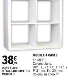mobilier  38  meuble 4 cases en mdf,  coloris blanc.  dont 1,80  dim.: l. 71.1 x h. 71.1 x d'éco-participation p. 31 cm. ep. 30 mm. coloris au choix.
