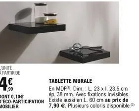 dont 0,10 d'éco-participation  tablette murale  en mdf, dim.: l. 23 x l. 23,5 cm ép. 38 mm. avec fixations invisibles. existe aussi en l. 60 cm au prix de 7,90 . plusieurs coloris disponible.
